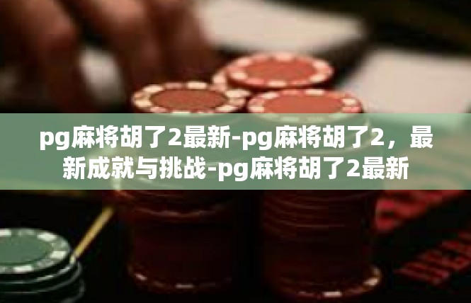 pg麻将胡了2最新-pg麻将胡了2，最新成就与挑战-pg麻将胡了2最新
