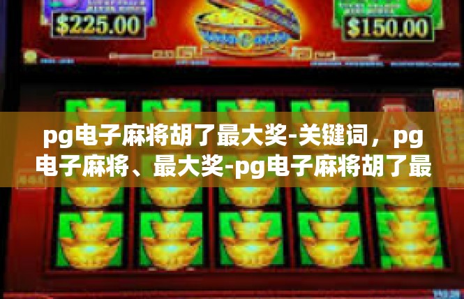 pg电子麻将胡了最大奖-关键词，pg电子麻将、最大奖-pg电子麻将胡了最大奖