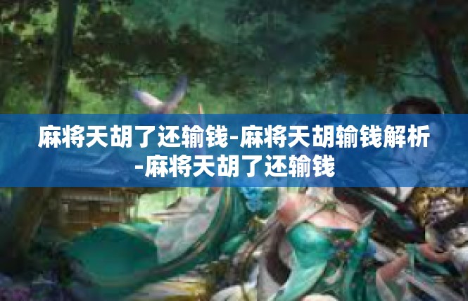 麻将天胡了还输钱-麻将天胡输钱解析-麻将天胡了还输钱