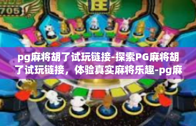pg麻将胡了试玩链接-探索PG麻将胡了试玩链接，体验真实麻将乐趣-pg麻将胡了试玩链接