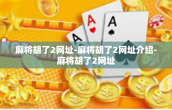 麻将胡了2网址-麻将胡了2网址介绍-麻将胡了2网址