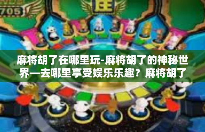 麻将胡了在哪里玩-麻将胡了的神秘世界—去哪里享受娱乐乐趣？麻将胡了在哪里玩