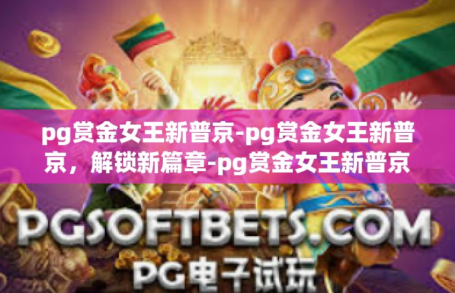 pg赏金女王新普京-pg赏金女王新普京，解锁新篇章-pg赏金女王新普京