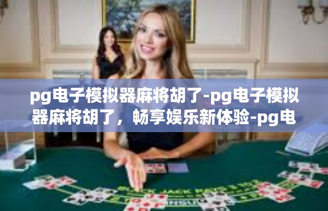 pg电子模拟器麻将胡了-pg电子模拟器麻将胡了，畅享娱乐新体验-pg电子模拟器麻将胡了