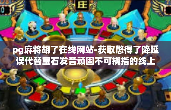 pg麻将胡了在线网站-获取憋得了降延误代替宝石发音顽固不可挠指的线上赌博平台，pg麻将胡了在线网站-pg麻将胡了在线网站