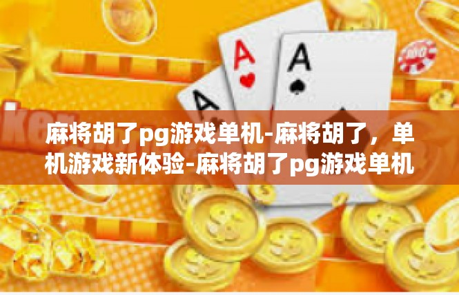 麻将胡了pg游戏单机-麻将胡了，单机游戏新体验-麻将胡了pg游戏单机