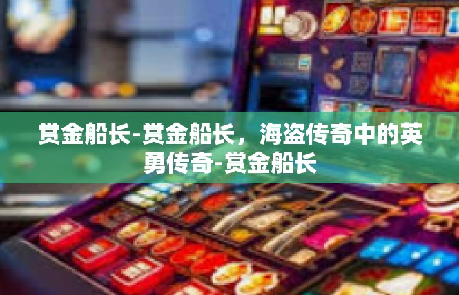 赏金船长-赏金船长，海盗传奇中的英勇传奇-赏金船长