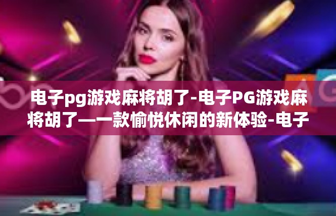 电子pg游戏麻将胡了-电子PG游戏麻将胡了—一款愉悦休闲的新体验-电子pg游戏麻将胡了