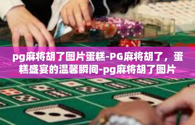 pg麻将胡了图片蛋糕-PG麻将胡了，蛋糕盛宴的温馨瞬间-pg麻将胡了图片蛋糕