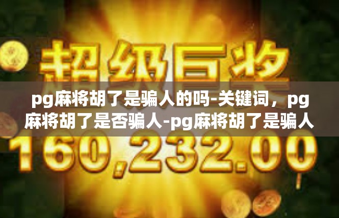 pg麻将胡了是骗人的吗-关键词，pg麻将胡了是否骗人-pg麻将胡了是骗人的吗