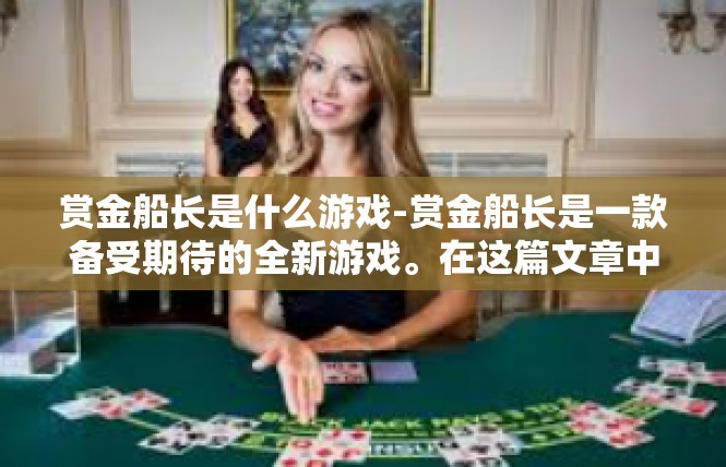 赏金船长是什么游戏-赏金船长是一款备受期待的全新游戏。在这篇文章中，我们将深入了解这款游戏的核心特点和背景信息。赏金船长是什么游戏
