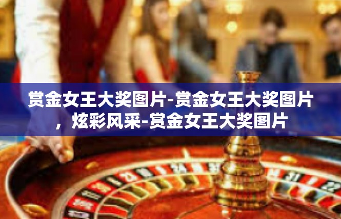赏金女王大奖图片-赏金女王大奖图片，炫彩风采-赏金女王大奖图片