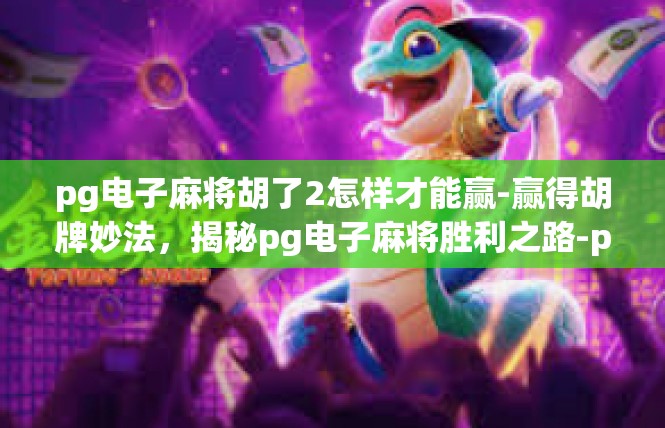 pg电子麻将胡了2怎样才能赢-赢得胡牌妙法，揭秘pg电子麻将胜利之路-pg电子麻将胡了2怎样才能赢