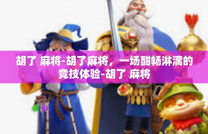 胡了 麻将-胡了麻将，一场酣畅淋漓的竞技体验-胡了 麻将