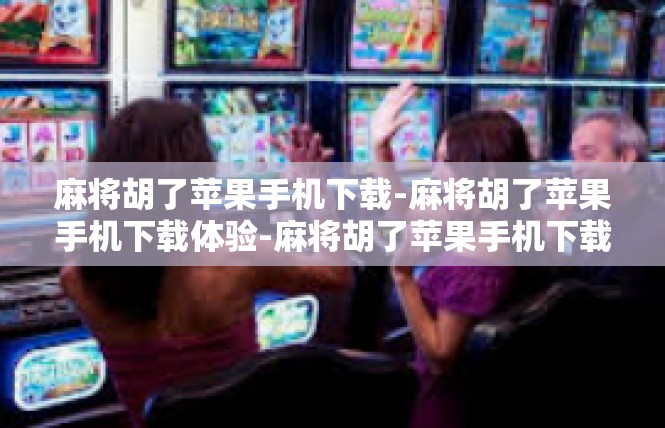 麻将胡了苹果手机下载-麻将胡了苹果手机下载体验-麻将胡了苹果手机下载