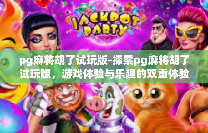pg麻将胡了试玩版-探索pg麻将胡了试玩版，游戏体验与乐趣的双重体验-pg麻将胡了试玩版