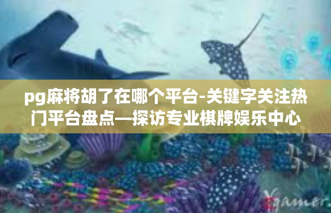pg麻将胡了在哪个平台-关键字关注热门平台盘点—探访专业棋牌娱乐中心-pg麻将胡了在哪个平台