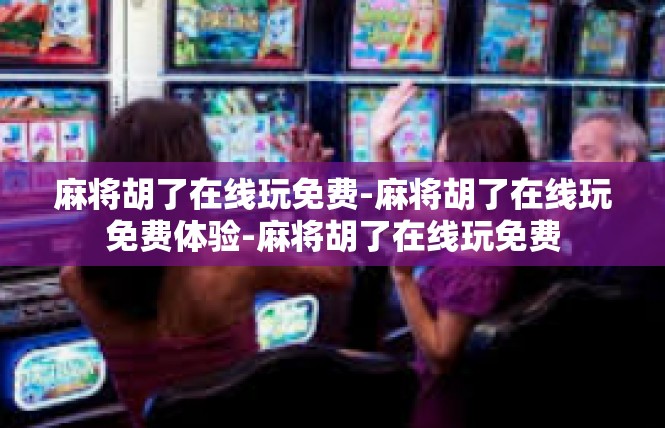 麻将胡了在线玩免费-麻将胡了在线玩免费体验-麻将胡了在线玩免费