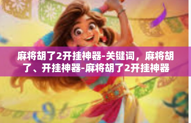 麻将胡了2开挂神器-关键词，麻将胡了、开挂神器-麻将胡了2开挂神器