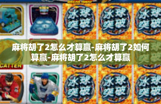 麻将胡了2怎么才算赢-麻将胡了2如何算赢-麻将胡了2怎么才算赢