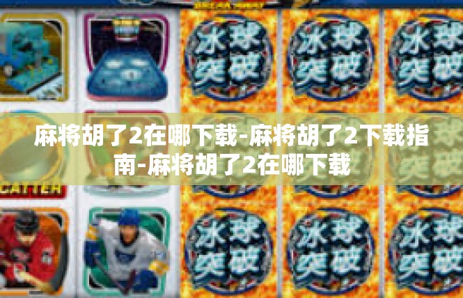 麻将胡了2在哪下载-麻将胡了2下载指南-麻将胡了2在哪下载