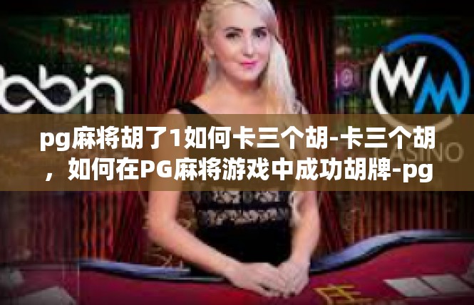 pg麻将胡了1如何卡三个胡-卡三个胡，如何在PG麻将游戏中成功胡牌-pg麻将胡了1如何卡三个胡