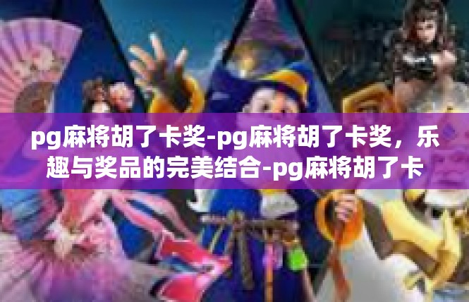 pg麻将胡了卡奖-pg麻将胡了卡奖，乐趣与奖品的完美结合-pg麻将胡了卡奖