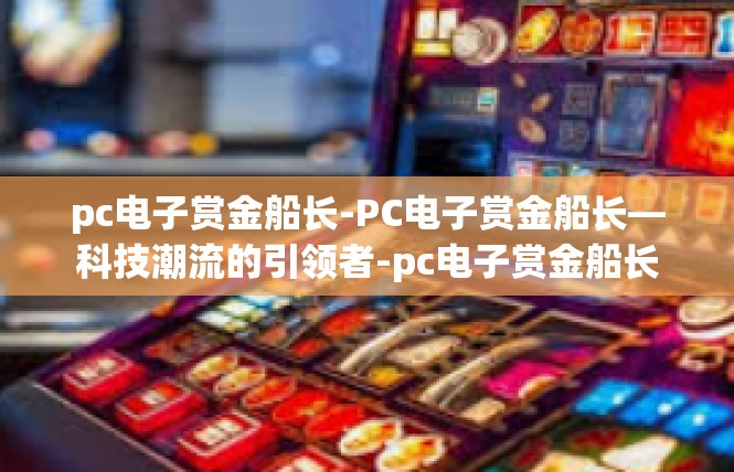 pc电子赏金船长-PC电子赏金船长—科技潮流的引领者-pc电子赏金船长