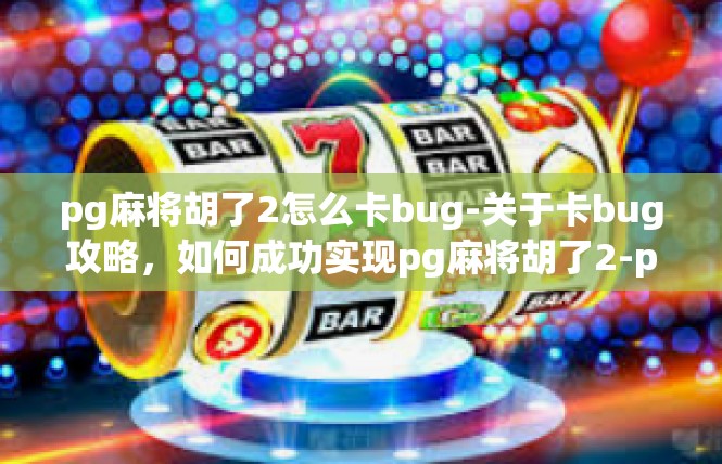pg麻将胡了2怎么卡bug-关于卡bug攻略，如何成功实现pg麻将胡了2-pg麻将胡了2怎么卡bug