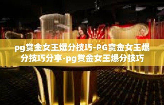 pg赏金女王爆分技巧-PG赏金女王爆分技巧分享-pg赏金女王爆分技巧