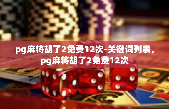 pg麻将胡了2免费12次-关键词列表，pg麻将胡了2免费12次
