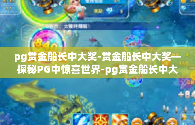 pg赏金船长中大奖-赏金船长中大奖—探秘PG中惊喜世界-pg赏金船长中大奖