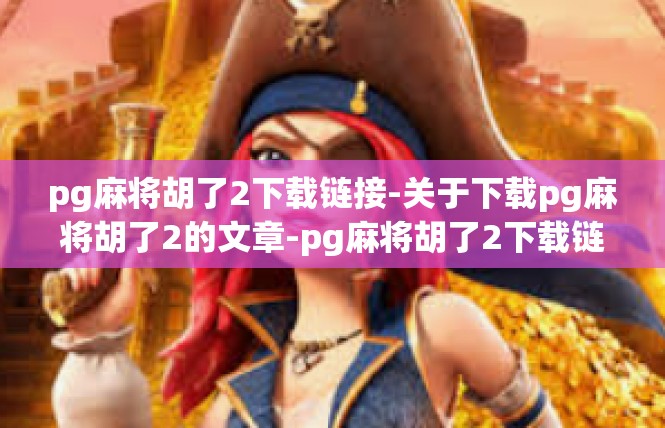 pg麻将胡了2下载链接-关于下载pg麻将胡了2的文章-pg麻将胡了2下载链接