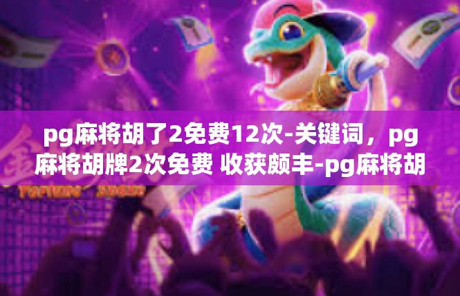 pg麻将胡了2免费12次-关键词，pg麻将胡牌2次免费 收获颇丰-pg麻将胡了2免费12次
