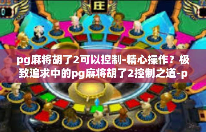 pg麻将胡了2可以控制-精心操作？极致追求中的pg麻将胡了2控制之道-pg麻将胡了2可以控制