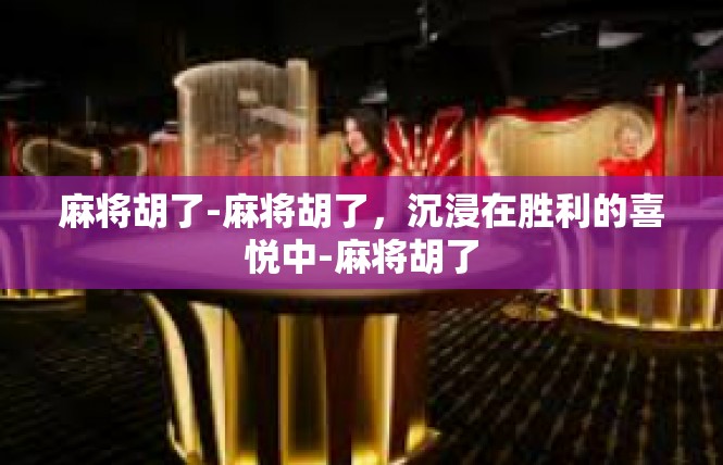 麻将胡了-麻将胡了，沉浸在胜利的喜悦中-麻将胡了