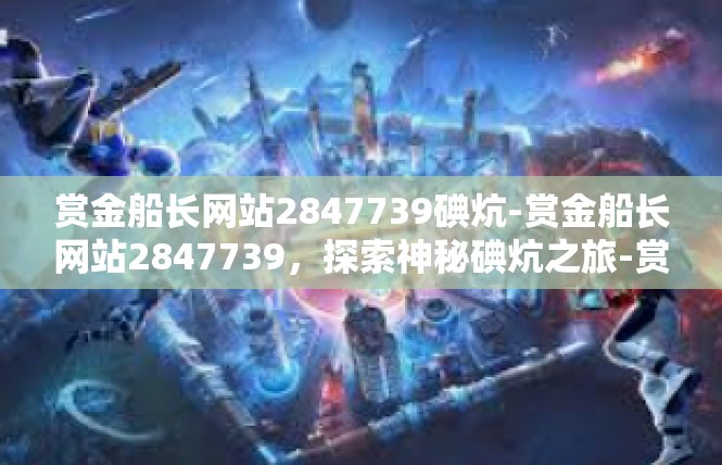 赏金船长网站2847739碘炕-赏金船长网站2847739，探索神秘碘炕之旅-赏金船长网站2847739碘炕