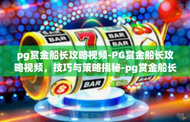 pg赏金船长攻略视频-PG赏金船长攻略视频，技巧与策略揭秘-pg赏金船长攻略视频