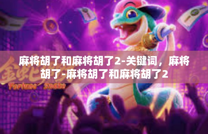 麻将胡了和麻将胡了2-关键词，麻将胡了-麻将胡了和麻将胡了2