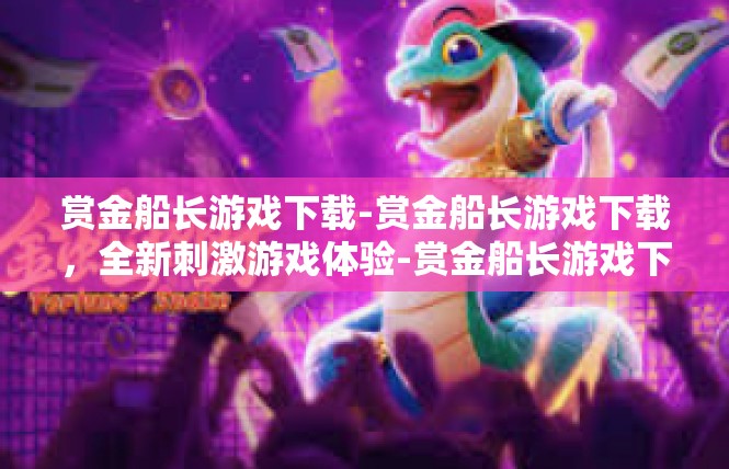 赏金船长游戏下载-赏金船长游戏下载，全新刺激游戏体验-赏金船长游戏下载