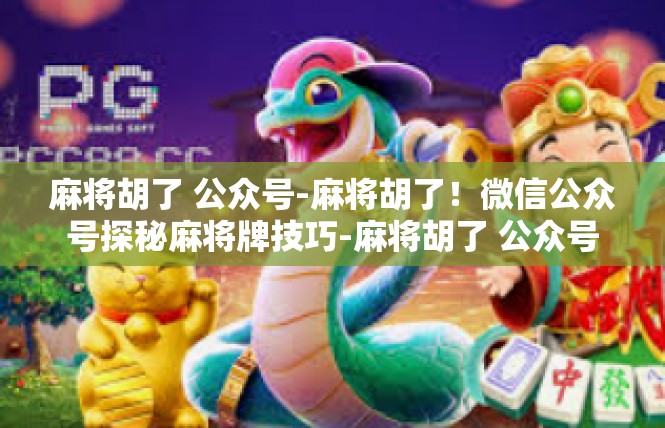 麻将胡了 公众号-麻将胡了！微信公众号探秘麻将牌技巧-麻将胡了 公众号