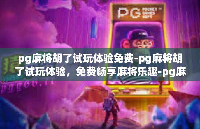 pg麻将胡了试玩体验免费-pg麻将胡了试玩体验，免费畅享麻将乐趣-pg麻将胡了试玩体验免费
