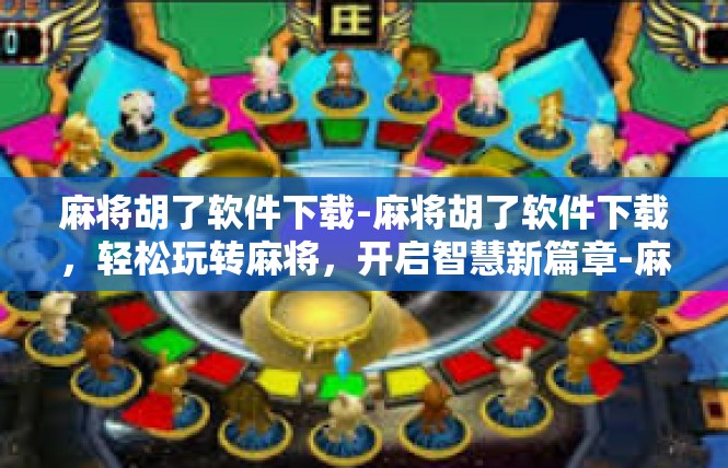 麻将胡了软件下载-麻将胡了软件下载，轻松玩转麻将，开启智慧新篇章-麻将胡了软件下载