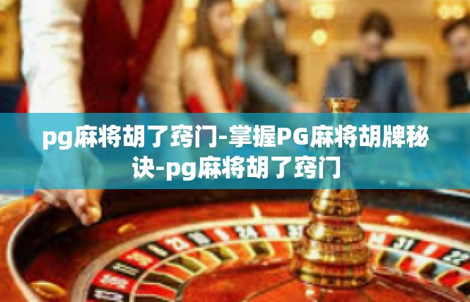 pg麻将胡了窍门-掌握PG麻将胡牌秘诀-pg麻将胡了窍门