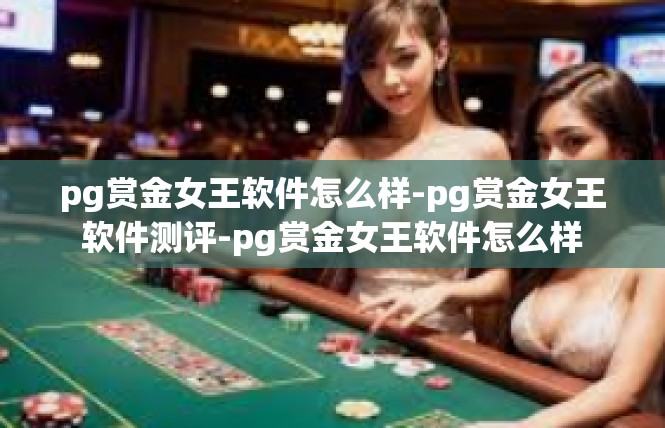 pg赏金女王软件怎么样-pg赏金女王软件测评-pg赏金女王软件怎么样