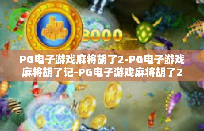 PG电子游戏麻将胡了2-PG电子游戏麻将胡了记-PG电子游戏麻将胡了2