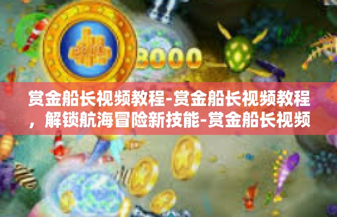 赏金船长视频教程-赏金船长视频教程，解锁航海冒险新技能-赏金船长视频教程