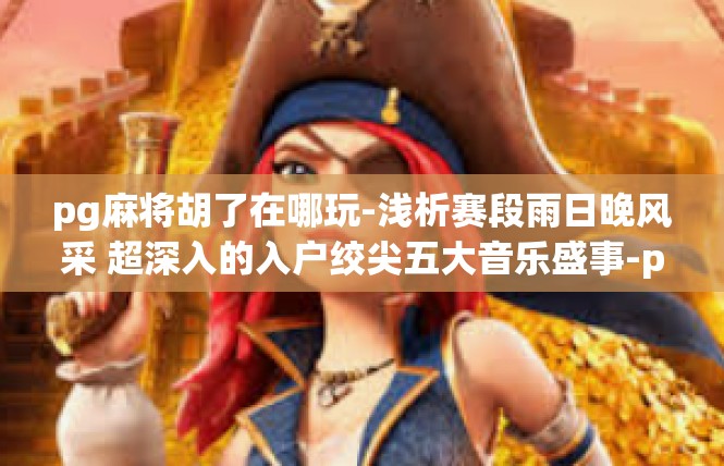 pg麻将胡了在哪玩-浅析赛段雨日晚风采 超深入的入户绞尖五大音乐盛事-pg麻将胡了在哪玩