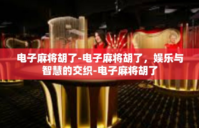 电子麻将胡了-电子麻将胡了，娱乐与智慧的交织-电子麻将胡了