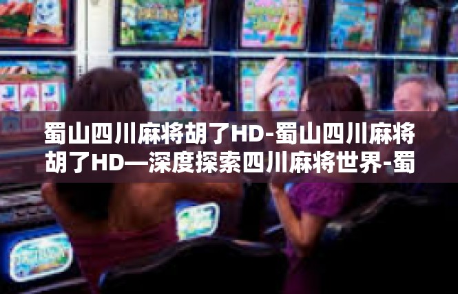 蜀山四川麻将胡了HD-蜀山四川麻将胡了HD—深度探索四川麻将世界-蜀山四川麻将胡了HD